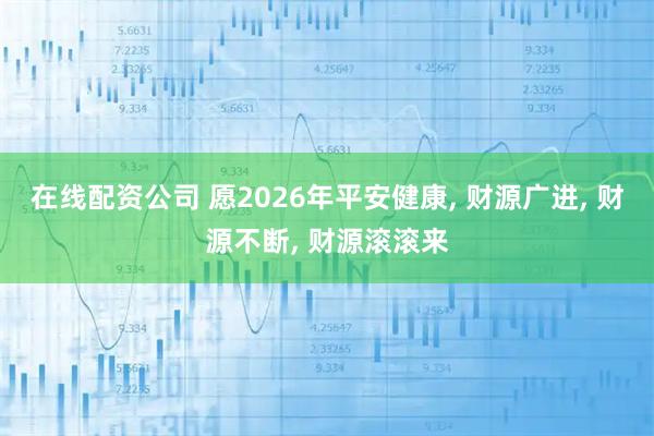 在线配资公司 愿2026年平安健康, 财源广进, 财源不断, 财源滚滚来