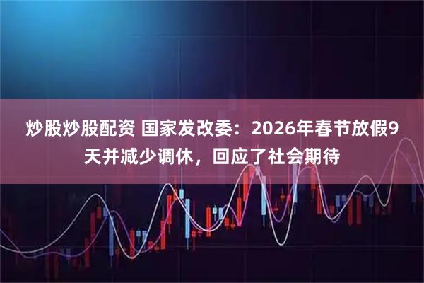 炒股炒股配资 国家发改委：2026年春节放假9天并减少调休，回应了社会期待