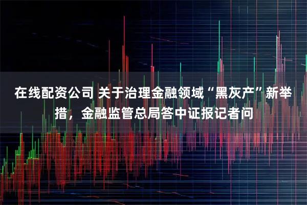 在线配资公司 关于治理金融领域“黑灰产”新举措，金融监管总局答中证报记者问