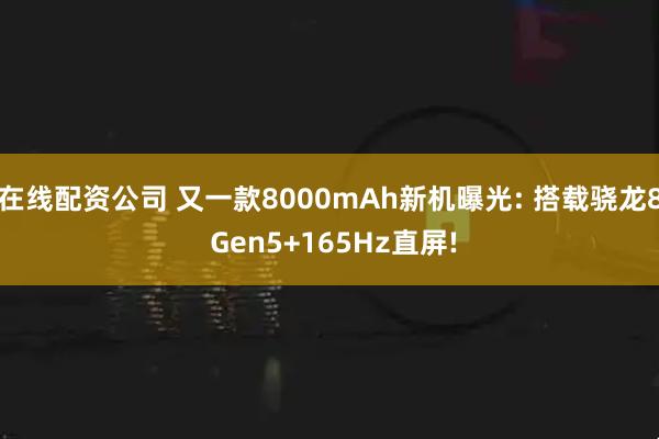 在线配资公司 又一款8000mAh新机曝光: 搭载骁龙8 Gen5+165Hz直屏!