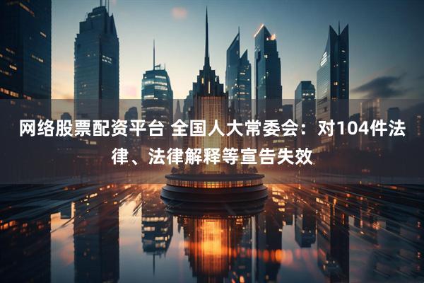 网络股票配资平台 全国人大常委会：对104件法律、法律解释等宣告失效