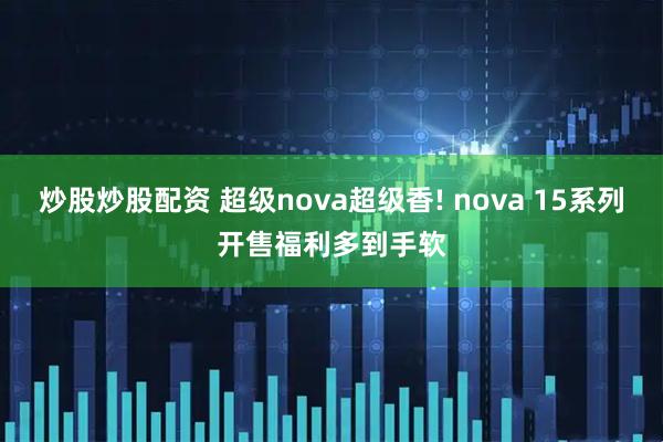 炒股炒股配资 超级nova超级香! nova 15系列开售福利多到手软