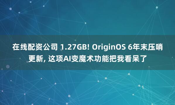 在线配资公司 1.27GB! OriginOS 6年末压哨更新, 这项AI变魔术功能把我看呆了