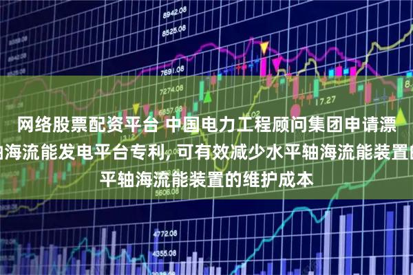 网络股票配资平台 中国电力工程顾问集团申请漂浮式水平轴海流能发电平台专利, 可有效减少水平轴海流能装置的维护成本