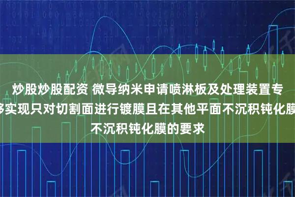 炒股炒股配资 微导纳米申请喷淋板及处理装置专利, 能够实现只对切割面进行镀膜且在其他平面不沉积钝化膜的要求