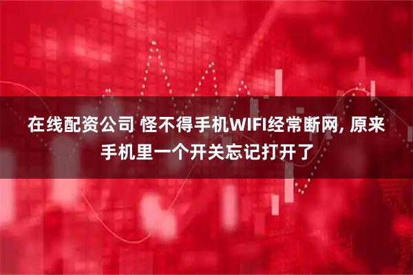 在线配资公司 怪不得手机WIFI经常断网, 原来手机里一个开关忘记打开了