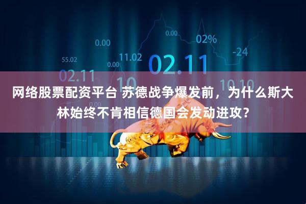 网络股票配资平台 苏德战争爆发前，为什么斯大林始终不肯相信德国会发动进攻？