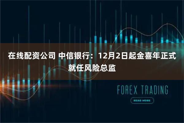 在线配资公司 中信银行：12月2日起金喜年正式就任风险总监