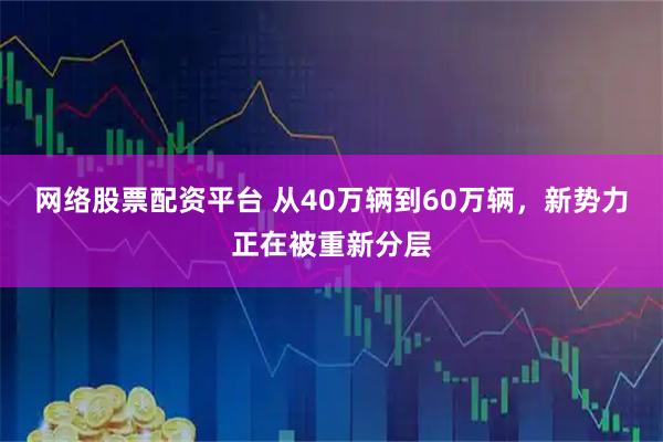 网络股票配资平台 从40万辆到60万辆，新势力正在被重新分层