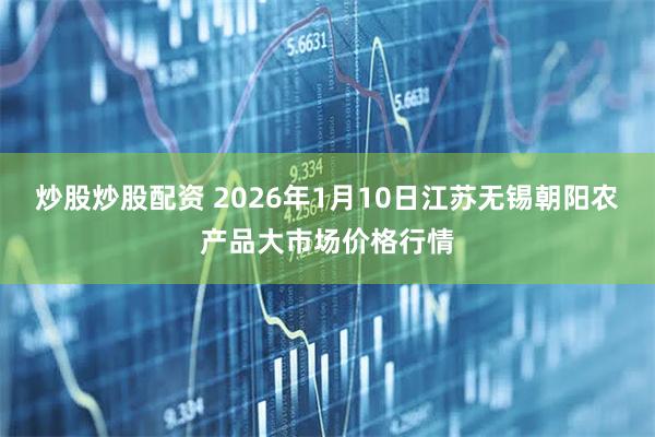 炒股炒股配资 2026年1月10日江苏无锡朝阳农产品大市场价格行情
