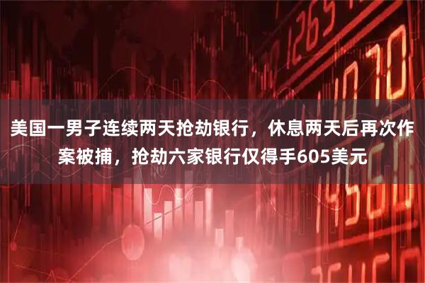 美国一男子连续两天抢劫银行，休息两天后再次作案被捕，抢劫六家银行仅得手605美元