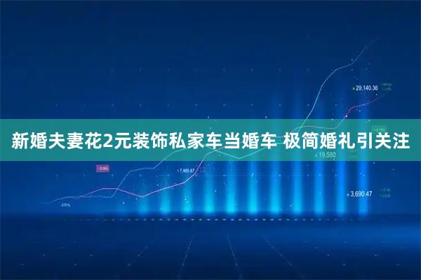 新婚夫妻花2元装饰私家车当婚车 极简婚礼引关注