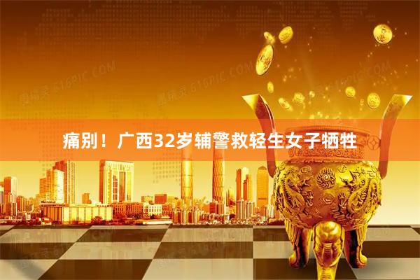 痛别!广西32岁辅警救轻生女子牺牲