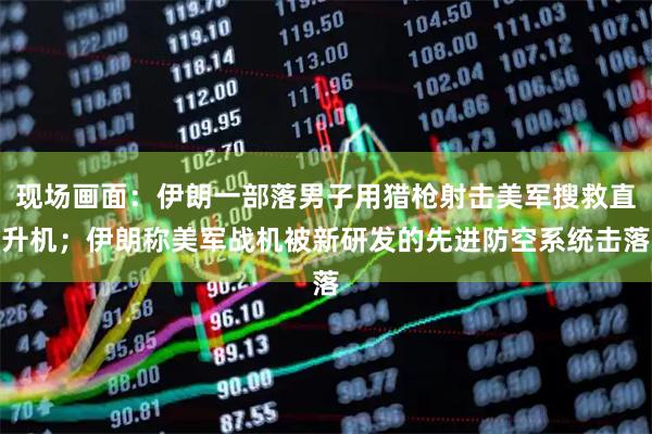 现场画面：伊朗一部落男子用猎枪射击美军搜救直升机；伊朗称美军战机被新研发的先进防空系统击落