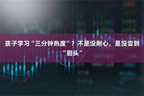 孩子学习“三分钟热度”？不是没耐心，是没尝到“甜头”