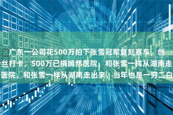 广东一公司花500万拍下张雪冠军复刻赛车，创始人：车将放商场供粉丝打卡，500万已捐嫣然医院，和张雪一样从湖南走出来，当年也是一穷二白